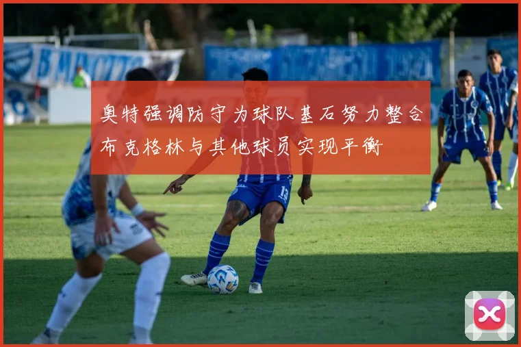 奥特强调防守为球队基石努力整合布克格林与其他球员实现平衡
