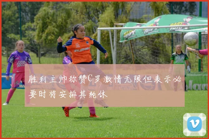 胜利主帅称赞C罗激情无限但表示必要时将安排其轮休
