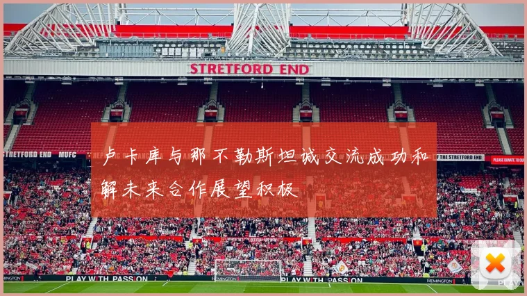 卢卡库与那不勒斯坦诚交流成功和解未来合作展望积极
