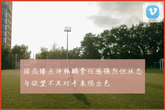 宿茂臻点评韩鹏责任感强烈但状态与欲望不及对手表现出色