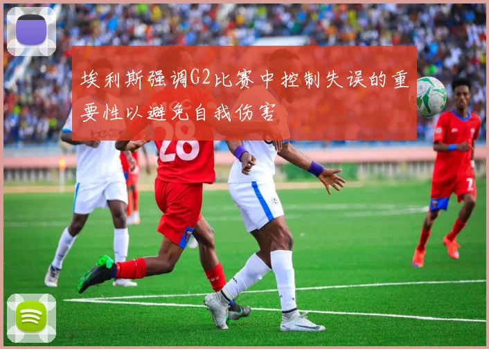 埃利斯强调G2比赛中控制失误的重要性以避免自我伤害
