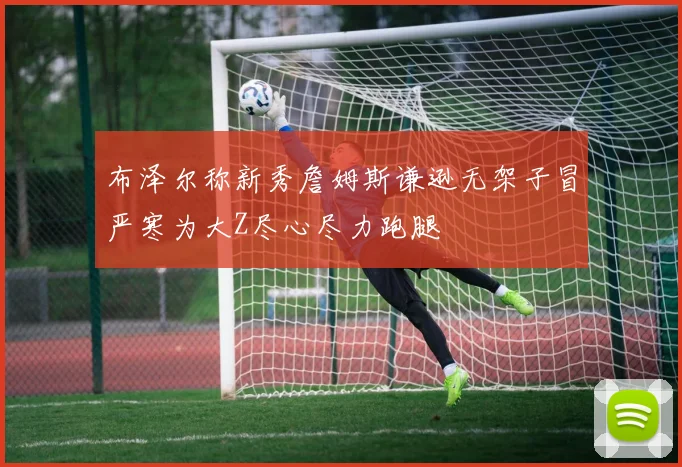 布泽尔称新秀詹姆斯谦逊无架子冒严寒为大Z尽心尽力跑腿