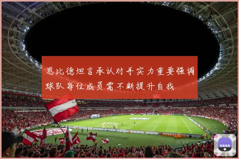 恩比德坦言承认对手实力重要强调球队每位成员需不断提升自我