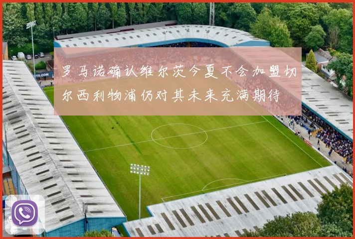 罗马诺确认维尔茨今夏不会加盟切尔西利物浦仍对其未来充满期待