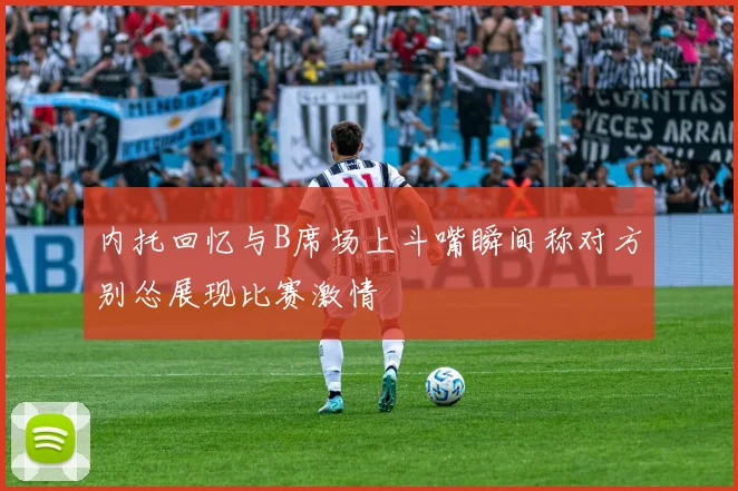 内托回忆与B席场上斗嘴瞬间称对方别怂展现比赛激情