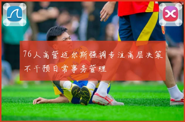 76人高管迈尔斯强调专注高层决策不干预日常事务管理