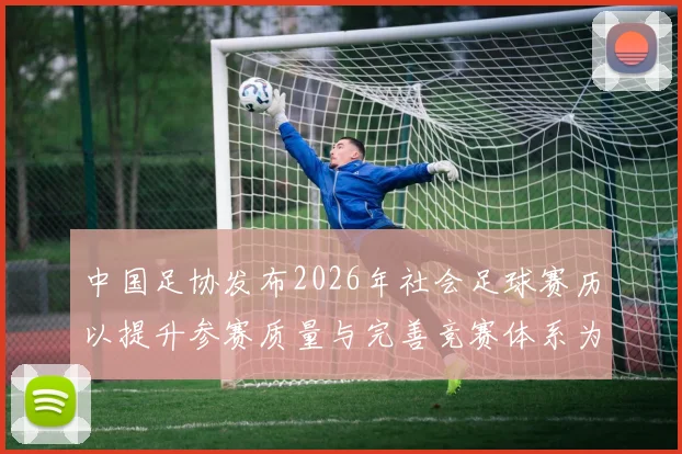 中国足协发布2026年社会足球赛历以提升参赛质量与完善竞赛体系为目标
