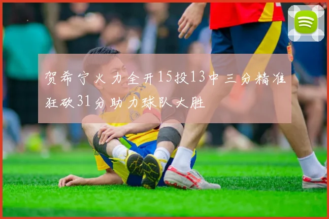 贺希宁火力全开15投13中三分精准狂砍31分助力球队大胜