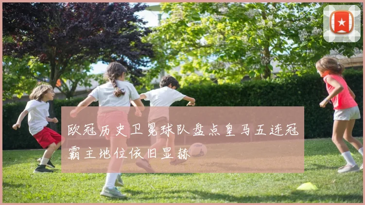 欧冠历史卫冕球队盘点皇马五连冠霸主地位依旧显赫
