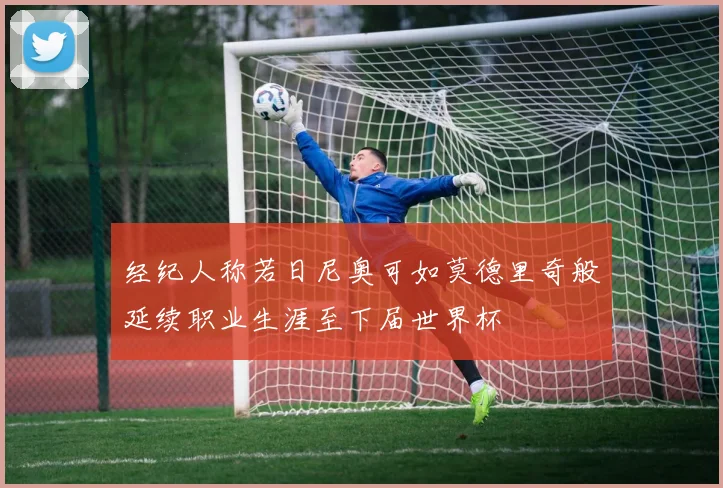 经纪人称若日尼奥可如莫德里奇般延续职业生涯至下届世界杯