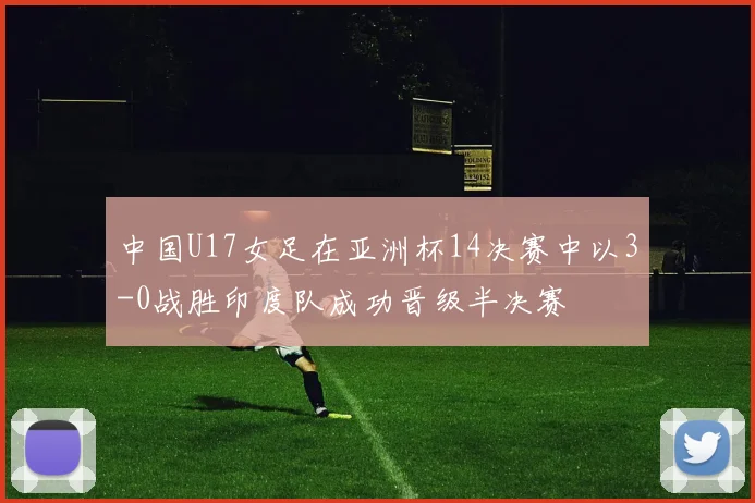 中国U17女足在亚洲杯14决赛中以3-0战胜印度队成功晋级半决赛