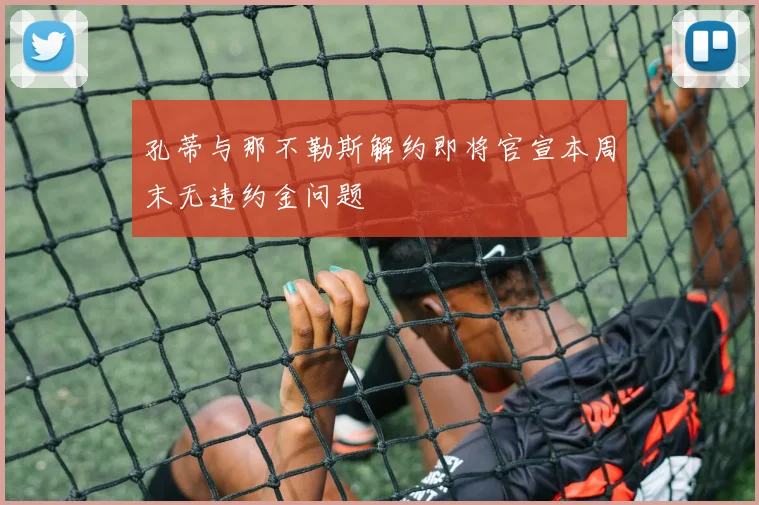 孔蒂与那不勒斯解约即将官宣本周末无违约金问题