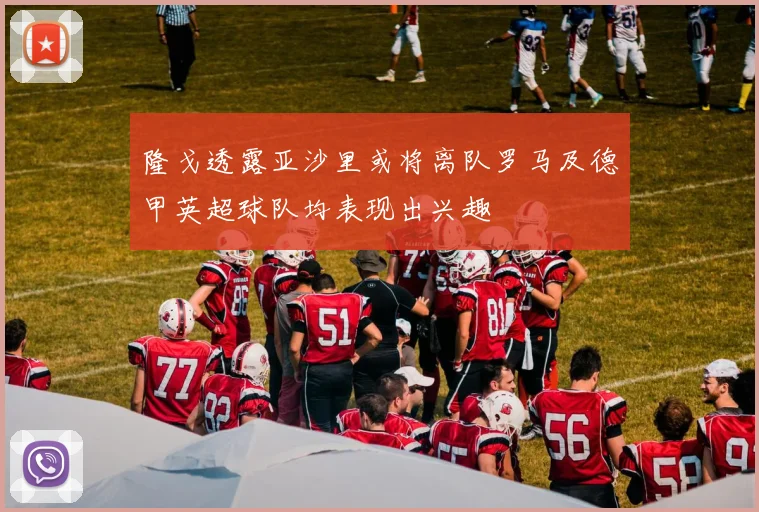 隆戈透露亚沙里或将离队罗马及德甲英超球队均表现出兴趣