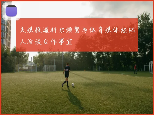 美媒报道科尔频繁与体育媒体经纪人洽谈合作事宜