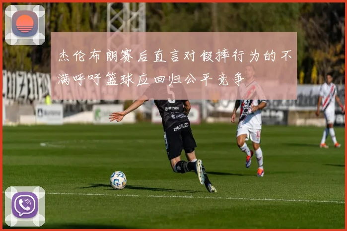 杰伦布朗赛后直言对假摔行为的不满呼吁篮球应回归公平竞争