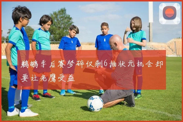 鹈鹕季后赛梦碎仅剩6抽状元机会却要让老鹰受益