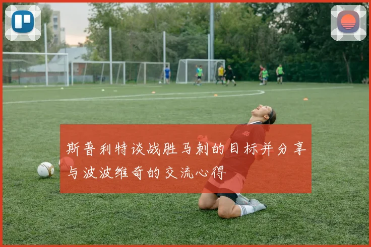 斯普利特谈战胜马刺的目标并分享与波波维奇的交流心得