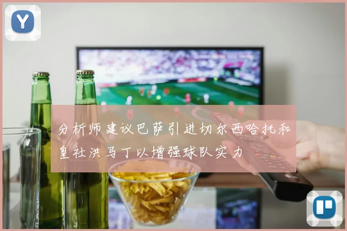 分析师建议巴萨引进切尔西哈托和皇社洪马丁以增强球队实力
