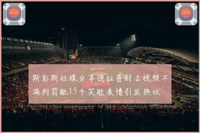 斯彭斯社媒分享德拉普肘击视频不满判罚配15个笑脸表情引发热议