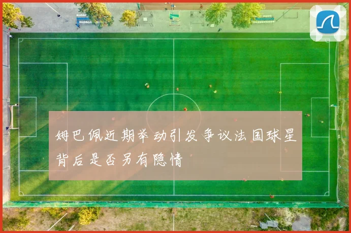 姆巴佩近期举动引发争议法国球星背后是否另有隐情