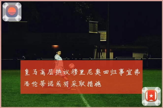 皇马高层热议穆里尼奥回归事宜弗洛伦蒂诺或将采取措施